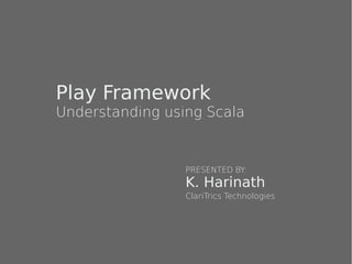 Play Framework
Understanding using Scala
K. Harinath
PRESENTED BY:
ClariTrics Technologies
 