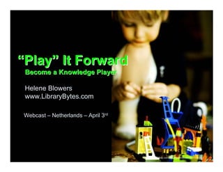 “Play” It Forward
 Become a Knowledge Player

 Helene Blowers
 www.LibraryBytes.com

 Webcast – Netherlands – April 3rd




                                     http://www.flickr.com/photos/justcharlaine/531111910/
 