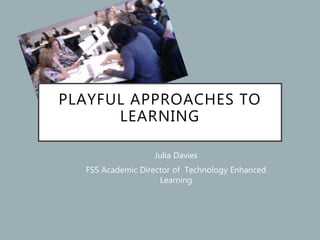 PLAYFUL APPROACHES TO
LEARNING
Julia Davies
FSS Academic Director of Technology Enhanced
Learning
 