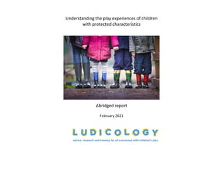 Understanding the play experiences of children
with protected characteristics
Abridged report
February 2021
 