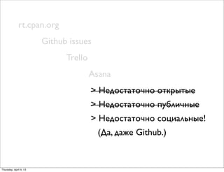 rt.cpan.org
Github issues
Trello
Asana
> Недостаточно открытые
> Недостаточно публичные
> Недостаточно социальные!
(Да, даже Github.)
Thursday, April 4, 13
 