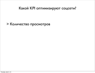 Какой KPI оптимизируют соцсети?
> Количество просмотров
Thursday, April 4, 13
 