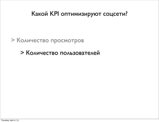 Какой KPI оптимизируют соцсети?
> Количество просмотров
> Количество пользователей
Thursday, April 4, 13
 
