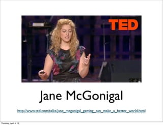 Jane McGonigal
http://www.ted.com/talks/jane_mcgonigal_gaming_can_make_a_better_world.html
Thursday, April 4, 13
 