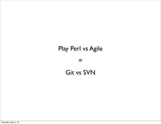 Play Perl vs Agile
=
Git vs SVN
Thursday, April 4, 13
 