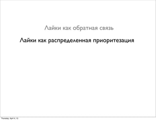 Лайки как обратная связь
Лайки как распределенная приоритезация
Thursday, April 4, 13
 