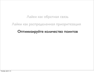 Лайки как обратная связь
Лайки как распределенная приоритезация
Оптимизируйте количество поинтов
Thursday, April 4, 13
 