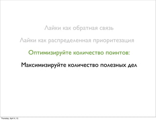 Лайки как обратная связь
Лайки как распределенная приоритезация
Оптимизируйте количество поинтов:
Максимизируйте количество полезных дел
Thursday, April 4, 13
 