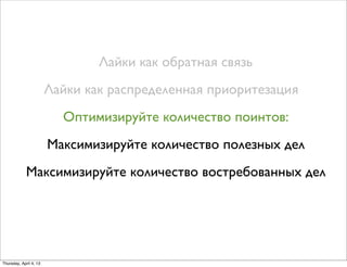 Лайки как обратная связь
Лайки как распределенная приоритезация
Оптимизируйте количество поинтов:
Максимизируйте количество полезных дел
Максимизируйте количество востребованных дел
Thursday, April 4, 13
 