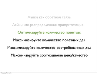 Лайки как обратная связь
Лайки как распределенная приоритезация
Оптимизируйте количество поинтов:
Максимизируйте количество полезных дел
Максимизируйте количество востребованных дел
Максимизируйте соотношение цена/качество
Thursday, April 4, 13
 