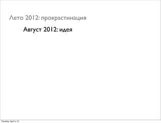 Лето 2012: прокрастинация
Август 2012: идея
Thursday, April 4, 13
 