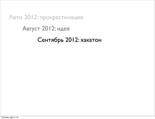 Лето 2012: прокрастинация
Август 2012: идея
Сентябрь 2012: хакатон
Thursday, April 4, 13
 