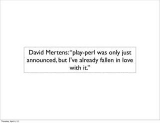 David Mertens:“play-perl was only just
announced, but I've already fallen in love
with it.”
Thursday, April 4, 13
 