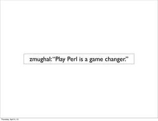 zmughal:“Play Perl is a game changer.”
Thursday, April 4, 13
 