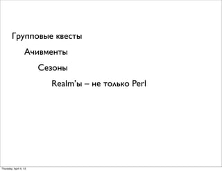 Ачивменты
Групповые квесты
Сезоны
Realm’ы – не только Perl
Thursday, April 4, 13
 