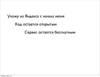 Ухожу из Яндекса с начала июня
Код остается открытым
Сервис остается бесплатным
Thursday, April 4, 13
 