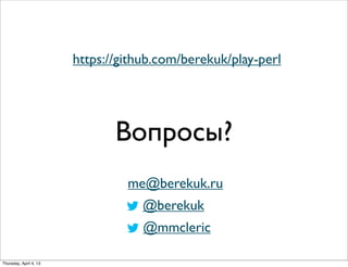 Вопросы?
me@berekuk.ru
@berekuk
@mmcleric
https://github.com/berekuk/play-perl
Thursday, April 4, 13
 