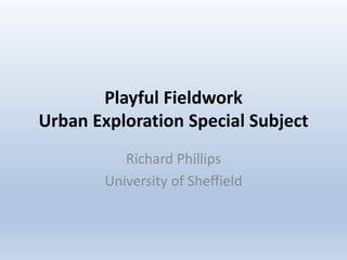 Playful Fieldwork
Urban Exploration Special Subject
Richard Phillips
University of Sheffield
 