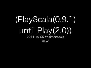 (PlayScala(0.9.1) until Play(2.0))