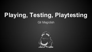 Playing, Testing, Playtesting
Gil Megidish
 