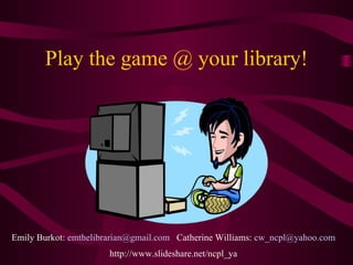 Play the game @ your library! Emily Burkot:  [email_address]   Catherine Williams:  [email_address] http://www.slideshare.net/ncpl_ya 