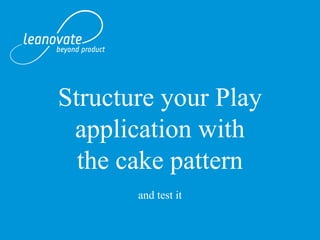Structure your Play
application with
the cake pattern
and test it

 
