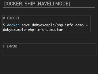 DOCKER: SHIP [HAVELI MODE]
# EXPORT
$ docker save dobyexample/php-info-demo >
dobyexample-php-info-demo.tar
# IMPORT
 
