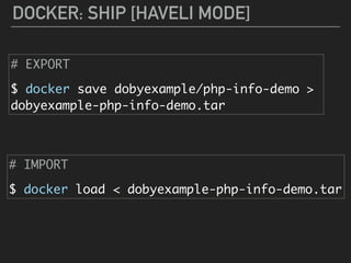 DOCKER: SHIP [HAVELI MODE]
# EXPORT
$ docker save dobyexample/php-info-demo >
dobyexample-php-info-demo.tar
# IMPORT
$ docker load < dobyexample-php-info-demo.tar
 