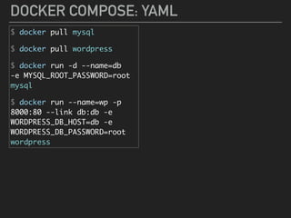 DOCKER COMPOSE: YAML
$ docker pull mysql
$ docker pull wordpress
$ docker run -d --name=db 
-e MYSQL_ROOT_PASSWORD=root 
mysql
$ docker run --name=wp -p
8000:80 --link db:db -e
WORDPRESS_DB_HOST=db -e
WORDPRESS_DB_PASSWORD=root
wordpress
 