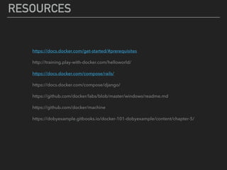 RESOURCES
https://docs.docker.com/get-started/#prerequisites
http://training.play-with-docker.com/helloworld/
https://docs.docker.com/compose/rails/
https://docs.docker.com/compose/django/
https://github.com/docker/labs/blob/master/windows/readme.md
https://github.com/docker/machine
https://dobyexample.gitbooks.io/docker-101-dobyexample/content/chapter-5/
 
