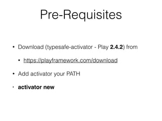 Pre-Requisites
• Download (typesafe-activator - Play 2.4.2) from
• https://playframework.com/download
• Add activator your PATH
• activator new
 