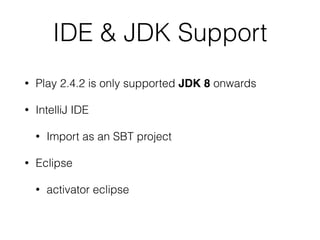 IDE & JDK Support
• Play 2.4.2 is only supported JDK 8 onwards
• IntelliJ IDE
• Import as an SBT project
• Eclipse
• activator eclipse
 