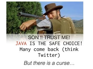 SON !! TRUST ME!

JAVA IS THE SAFE CHOICE!
Many come back (think
Twitter)
But there is a curse…
 