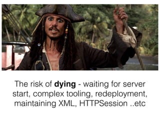 The risk of dying - waiting for server
start, complex tooling, redeployment,
maintaining XML, HTTPSession ..etc
 