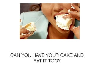 CAN YOU HAVE YOUR CAKE AND
EAT IT TOO?
 