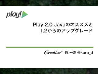 Play 2.0 Javaのオススメと
   1.2からのアップグレード



          原 一浩 @kara_d
 