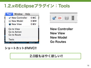 1.2.xのEclipseプラグイン：Tools




                  New Controller
                  New View
                  New Model
                  Go Routes

ショートカットがMVC!!

          2.0版もはやく欲しい!!

                                   16
 