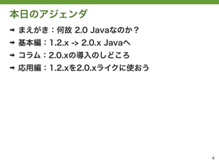 本日のアジェンダ
➡   まえがき：何故 2.0 Javaなのか？
➡   基本編：1.2.x -> 2.0.x Javaへ
➡   コラム：2.0.xの導入のしどころ
➡   応用編：1.2.xを2.0.xライクに使おう




                               4
 
