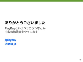 ありがとうございました
PlayBayというハッカソンなどが
中心の勉強会をやってます

#playbay
@kara_d




                     48
 