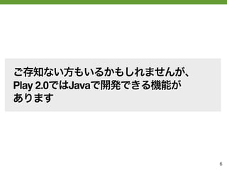 ご存知ない方もいるかもしれませんが、
Play 2.0ではJavaで開発できる機能が
あります




                          6
 