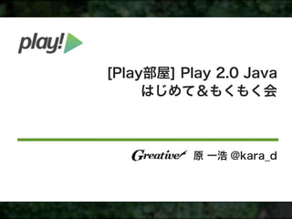 [Play部屋] Play 2.0 Java
     はじめて＆もくもく会



           原 一浩 @kara_d
 