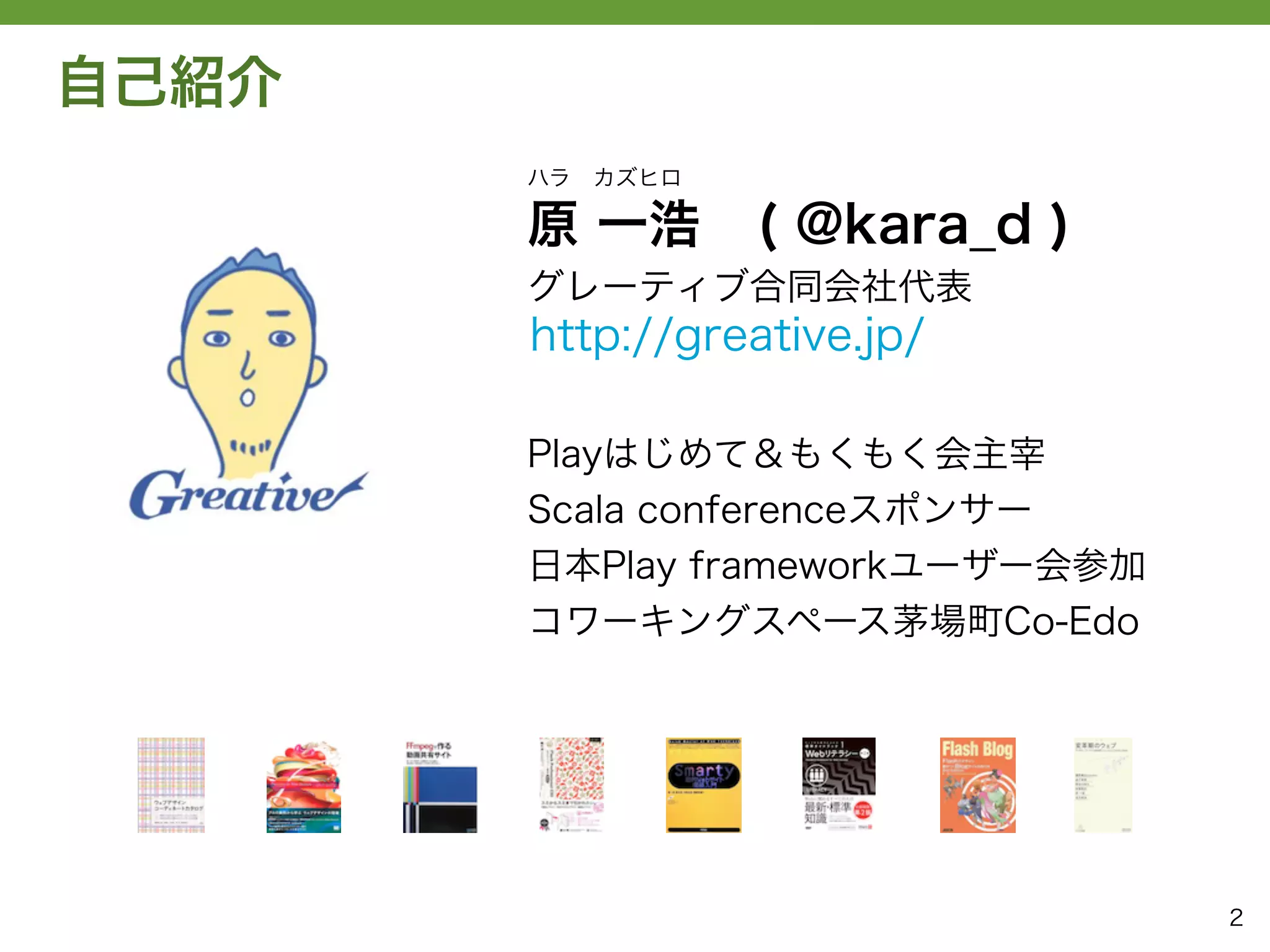 自己紹介
       ハラ カズヒロ

       原 一浩      ( @kara_d )
       グレーティブ合同会社代表
       http://greative.jp/

       Playはじめて＆もくもく会主宰
       Scala conferenceスポンサー
       日本Play frameworkユーザー会参加
       コワーキングスペース茅場町Co-Edo




                                 2
 