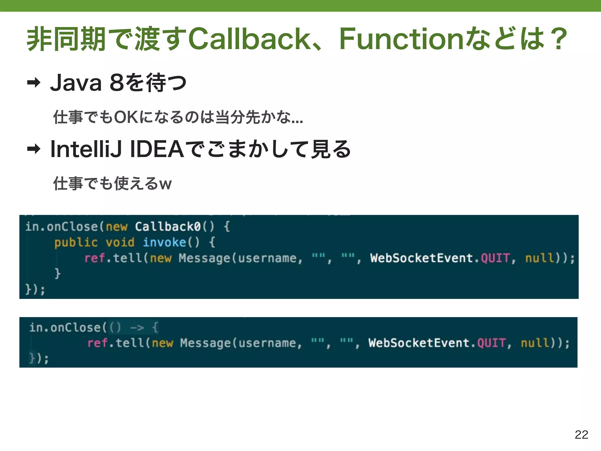 非同期で渡すCallback、Functionなどは？
➡   Java 8を待つ
    仕事でもOKになるのは当分先かな...

➡   IntelliJ IDEAでごまかして見る
    仕事でも使えるw




➡




                              22
 