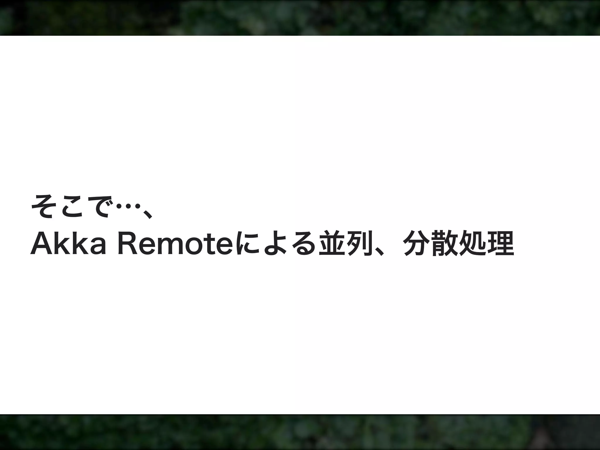 そこで…、
Akka Remoteによる並列、分散処理
 