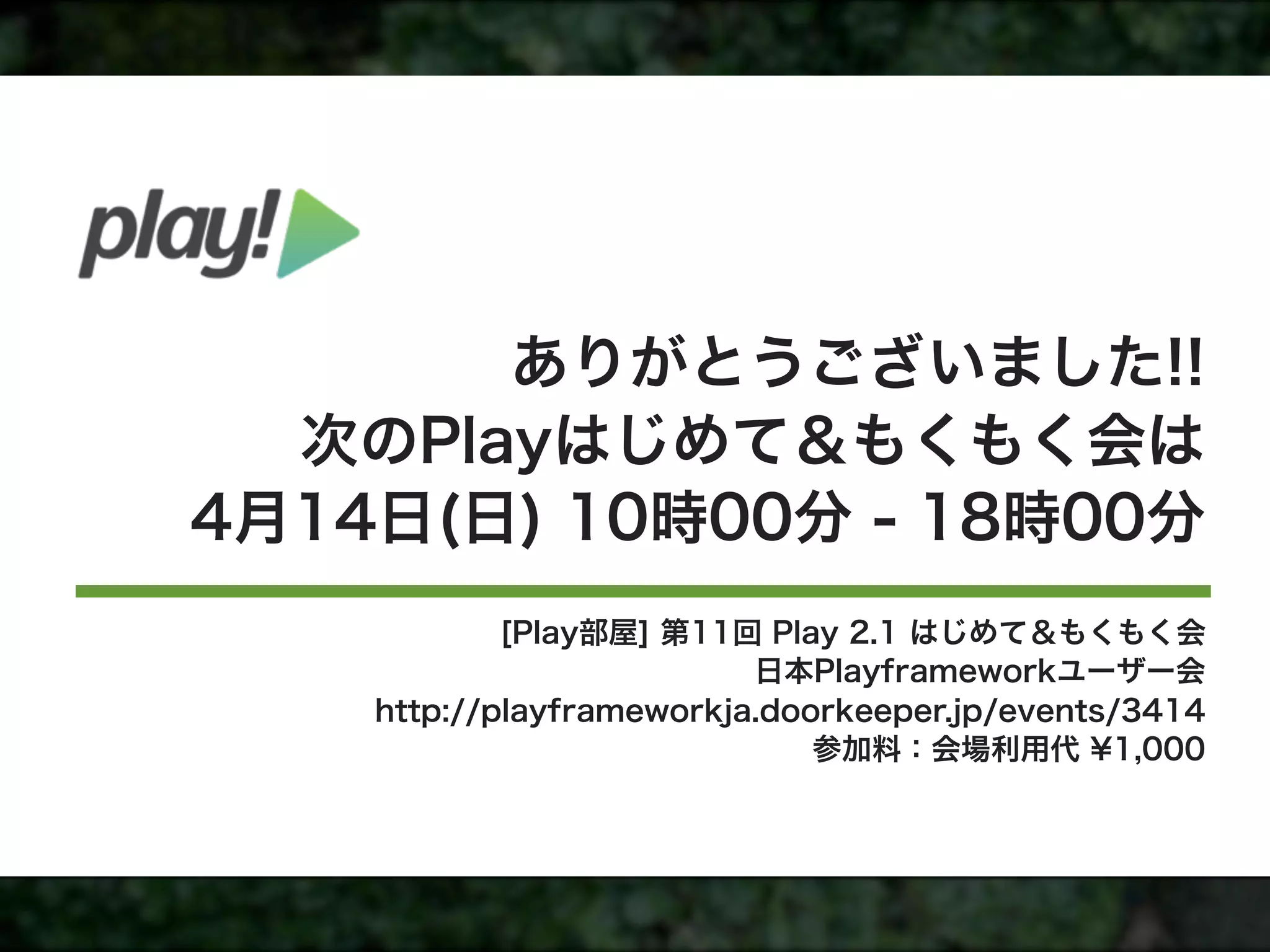 ありがとうございました!!
  次のPlayはじめて＆もくもく会は
4月14日(日) 10時00分 - 18時00分
            [Play部屋] 第11回 Play 2.1 はじめて＆もくもく会
                          日本Playframeworkユーザー会
    http://playframeworkja.doorkeeper.jp/events/3414
                              参加料：会場利用代 ¥1,000
 
