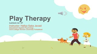 Play Therapy
Lecture no 27
Instructor: Hafiza Saba Javaid
Department Applied Psychology
Govt.College Women University Faisalabad
 