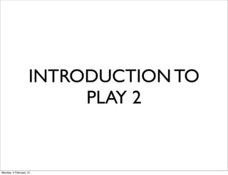 INTRODUCTION TO
                         PLAY 2


Monday, 4 February 13
 