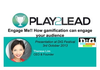 Startup Science

Engage Me!! How gamification can engage
your audience
Presentation at DiG Festival
3rd October 2013
Theresa Lim
CEO & Founder

 