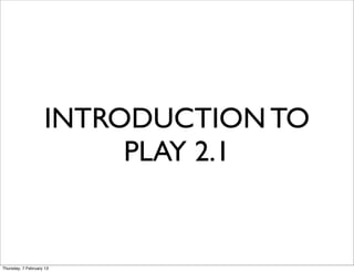 INTRODUCTION TO
                         PLAY 2.1


Thursday, 7 February 13
 