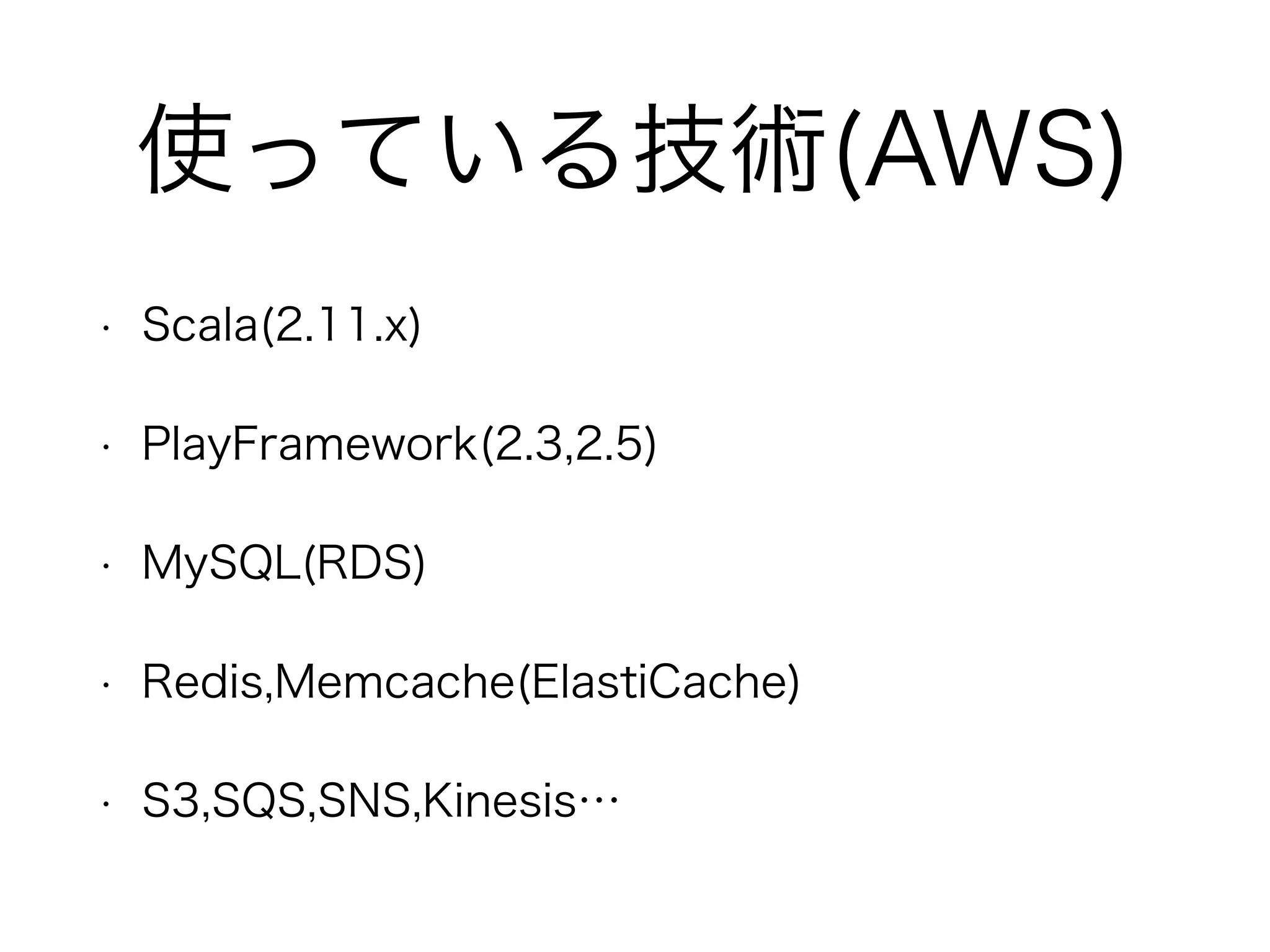使っている技術(AWS)
• Scala(2.11.x)
• PlayFramework(2.3,2.5)
• MySQL(RDS)
• Redis,Memcache(ElastiCache)
• S3,SQS,SNS,Kinesis…
 
